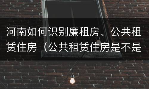 河南如何识别廉租房、公共租赁住房（公共租赁住房是不是廉租房）