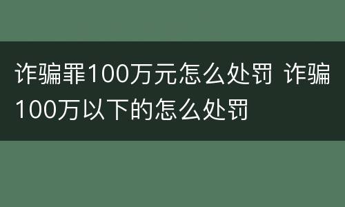 诈骗罪100万元怎么处罚 诈骗100万以下的怎么处罚