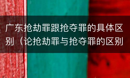 广东抢劫罪跟抢夺罪的具体区别（论抢劫罪与抢夺罪的区别）