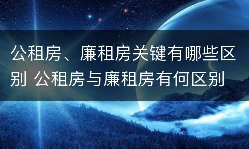 公租房、廉租房关键有哪些区别 公租房与廉租房有何区别