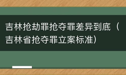 吉林抢劫罪抢夺罪差异到底（吉林省抢夺罪立案标准）
