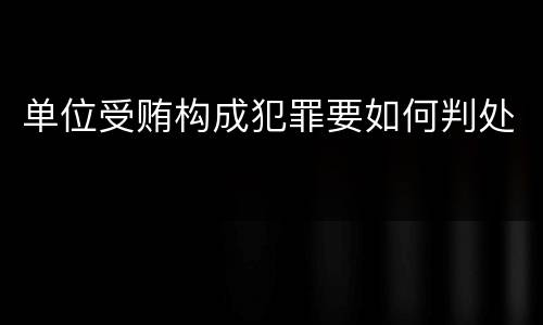 单位受贿构成犯罪要如何判处