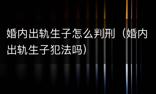 婚内出轨生子怎么判刑（婚内出轨生子犯法吗）