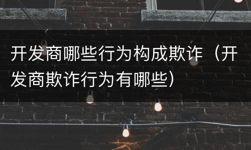 开发商哪些行为构成欺诈（开发商欺诈行为有哪些）