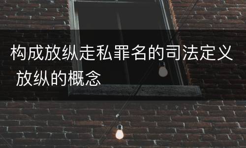 构成放纵走私罪名的司法定义 放纵的概念