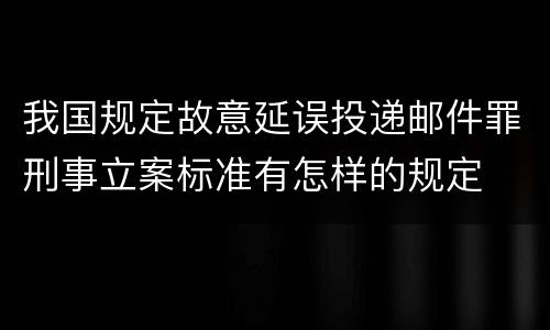 我国规定故意延误投递邮件罪刑事立案标准有怎样的规定
