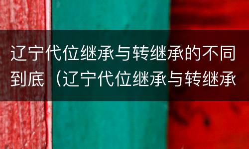 辽宁代位继承与转继承的不同到底（辽宁代位继承与转继承的不同到底有哪些）