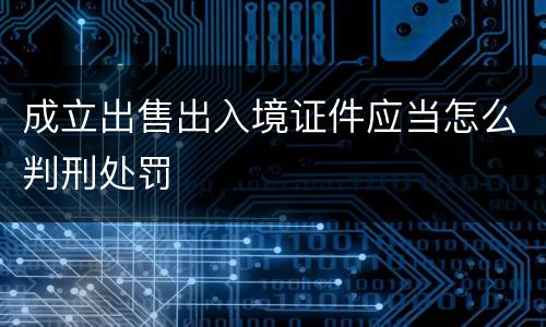 成立出售出入境证件应当怎么判刑处罚