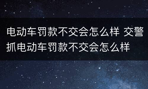 电动车罚款不交会怎么样 交警抓电动车罚款不交会怎么样