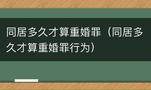 同居多久才算重婚罪（同居多久才算重婚罪行为）