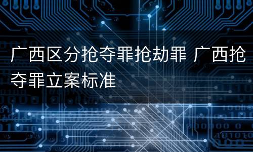 广西区分抢夺罪抢劫罪 广西抢夺罪立案标准