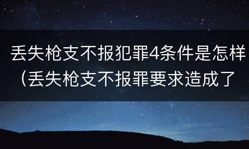 丢失枪支不报犯罪4条件是怎样（丢失枪支不报罪要求造成了严重后果的才构成犯罪）