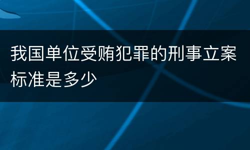 我国单位受贿犯罪的刑事立案标准是多少