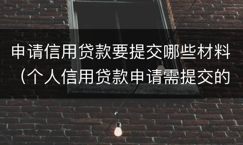 申请信用贷款要提交哪些材料（个人信用贷款申请需提交的材料有）