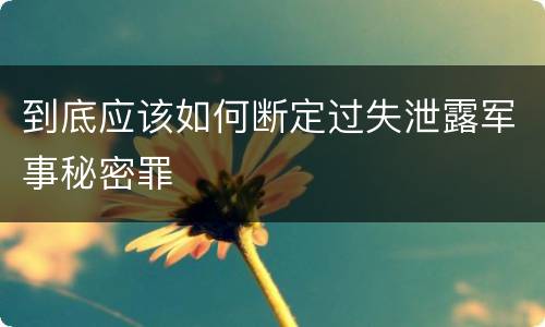 到底应该如何断定过失泄露军事秘密罪