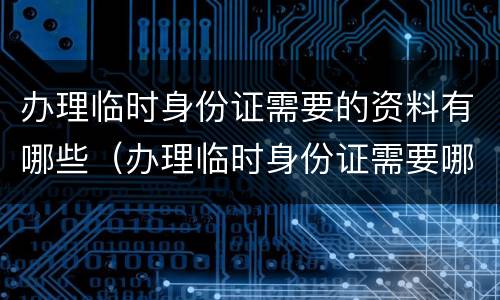 办理临时身份证需要的资料有哪些（办理临时身份证需要哪些材料?）