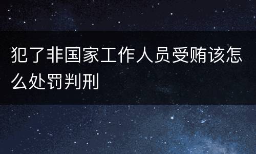 犯了非国家工作人员受贿该怎么处罚判刑