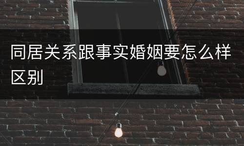 同居关系跟事实婚姻要怎么样区别