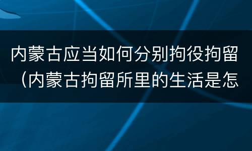 内蒙古应当如何分别拘役拘留（内蒙古拘留所里的生活是怎么样的）