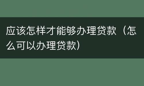 应该怎样才能够办理贷款（怎么可以办理贷款）