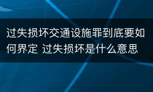 过失损坏交通设施罪到底要如何界定 过失损坏是什么意思