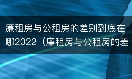 廉租房与公租房的差别到底在哪2022（廉租房与公租房的差别到底在哪2022年最大）
