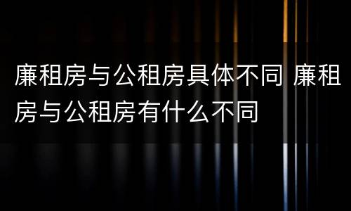 廉租房与公租房具体不同 廉租房与公租房有什么不同