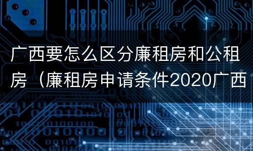广西要怎么区分廉租房和公租房（廉租房申请条件2020广西）
