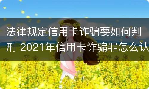 法律规定信用卡诈骗要如何判刑 2021年信用卡诈骗罪怎么认定