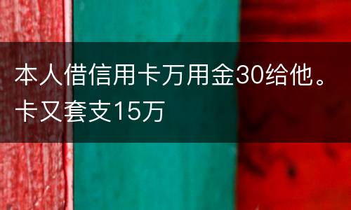 本人借信用卡万用金30给他。卡又套支15万