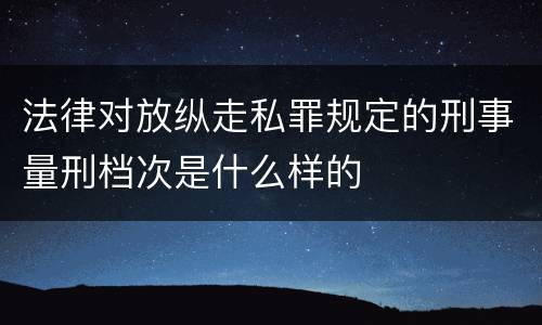 法律对放纵走私罪规定的刑事量刑档次是什么样的