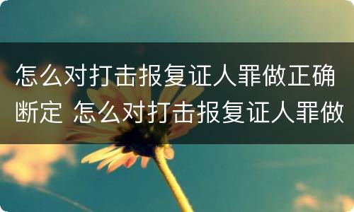 怎么对打击报复证人罪做正确断定 怎么对打击报复证人罪做正确断定