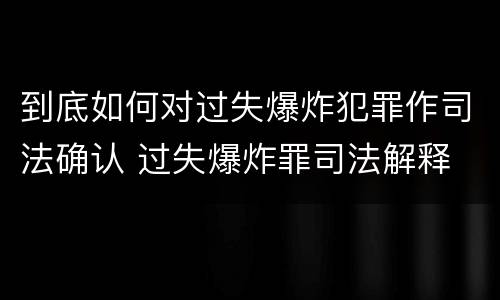 到底如何对过失爆炸犯罪作司法确认 过失爆炸罪司法解释