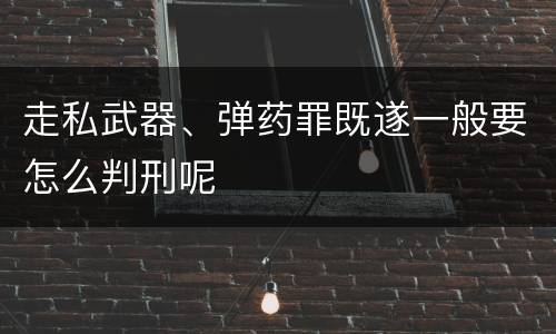 走私武器、弹药罪既遂一般要怎么判刑呢