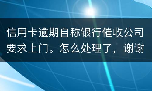 信用卡逾期自称银行催收公司要求上门。怎么处理了，谢谢