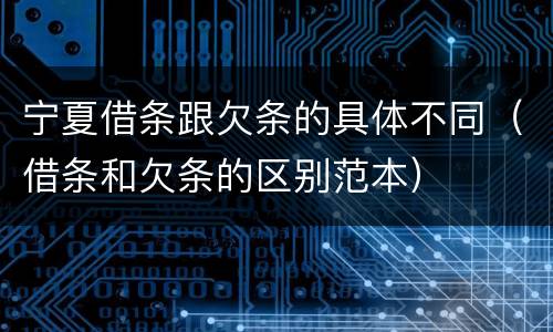 宁夏借条跟欠条的具体不同（借条和欠条的区别范本）