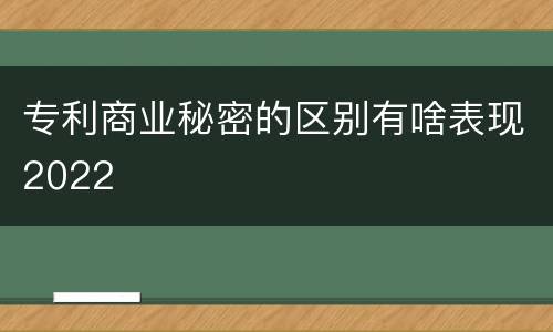 专利商业秘密的区别有啥表现2022