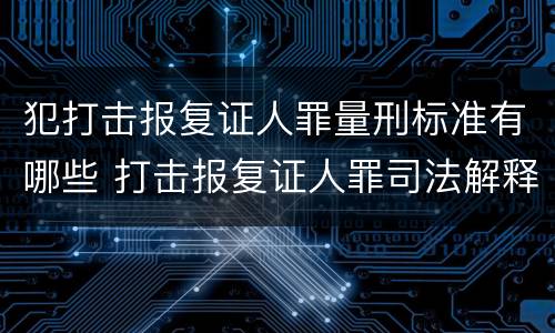 犯打击报复证人罪量刑标准有哪些 打击报复证人罪司法解释