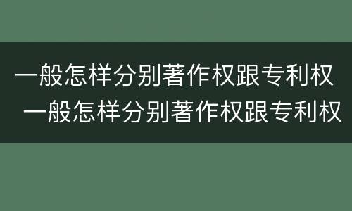 一般怎样分别著作权跟专利权 一般怎样分别著作权跟专利权的区别