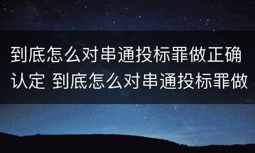 到底怎么对串通投标罪做正确认定 到底怎么对串通投标罪做正确认定呢
