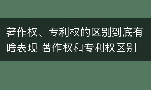 著作权、专利权的区别到底有啥表现 著作权和专利权区别