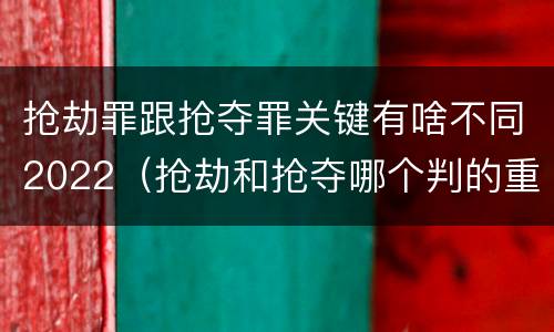 抢劫罪跟抢夺罪关键有啥不同2022（抢劫和抢夺哪个判的重）