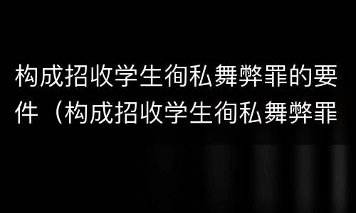 构成招收学生徇私舞弊罪的要件（构成招收学生徇私舞弊罪的要件有哪些）