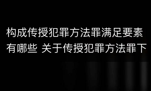 构成传授犯罪方法罪满足要素有哪些 关于传授犯罪方法罪下列表述正确的是