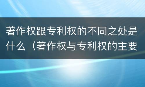著作权跟专利权的不同之处是什么（著作权与专利权的主要区别是什么?）