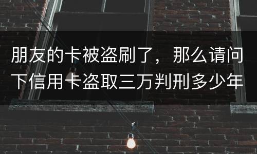 朋友的卡被盗刷了，那么请问下信用卡盗取三万判刑多少年