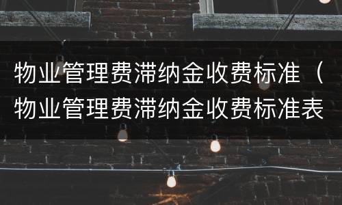物业管理费滞纳金收费标准（物业管理费滞纳金收费标准表）