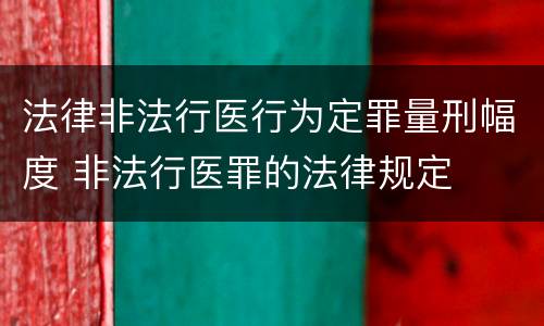 法律非法行医行为定罪量刑幅度 非法行医罪的法律规定