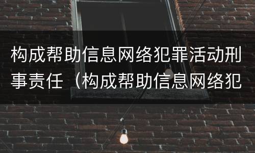 构成帮助信息网络犯罪活动刑事责任（构成帮助信息网络犯罪活动罪）
