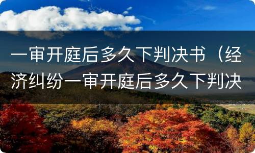 一审开庭后多久下判决书（经济纠纷一审开庭后多久下判决书）